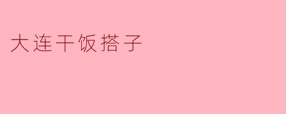 《大连干饭搭子图鉴:干饭不孤单,美食搭子才是快乐标配!》