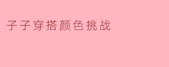 如果参加“子子穿搭颜色挑战”,要求全身只能穿同一种颜色的不同深浅搭配,你会选哪个颜色?为什么?