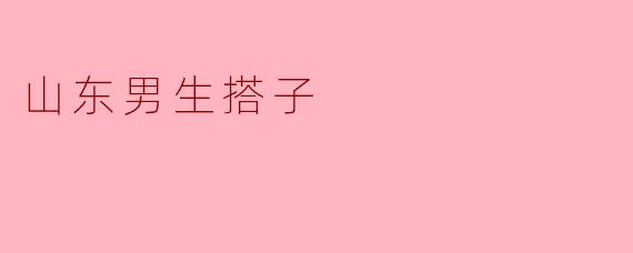 山东男生当搭子有什么特点?