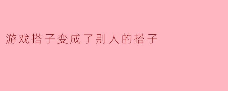 游戏搭子变成了别人的搭子