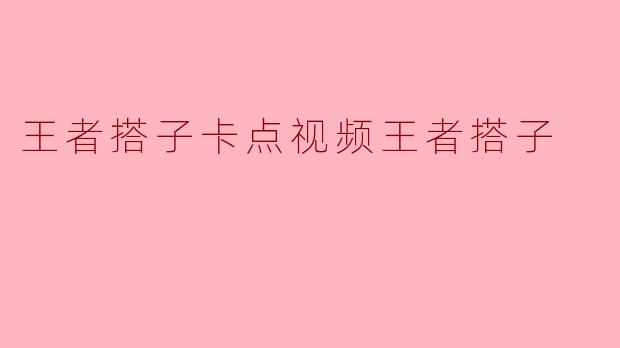 什么是“王者搭子卡点视频”?怎么制作这种视频?
