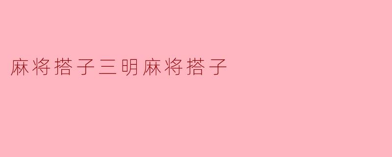 什么是三明麻将搭子?打三明麻将时如何选择合适的搭子?
