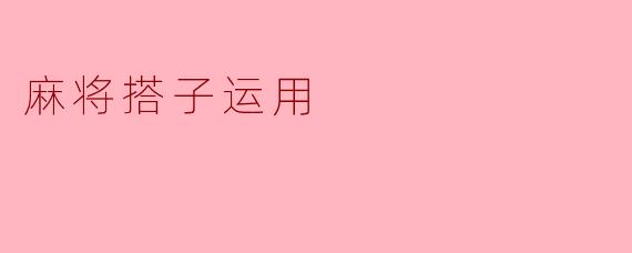 《麻将搭子运用:从基础策略到高阶技巧》