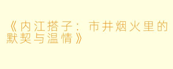 《内江搭子：市井烟火里的默契与温情》