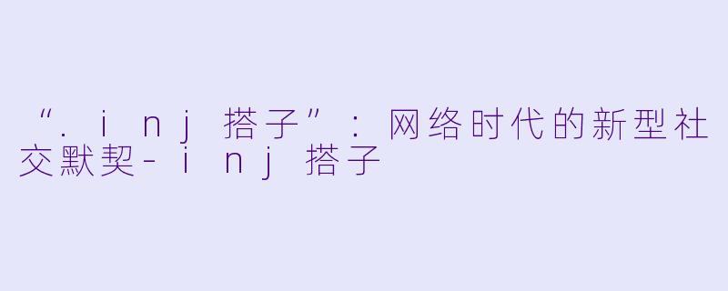 “.inj搭子”:网络时代的新型社交默契