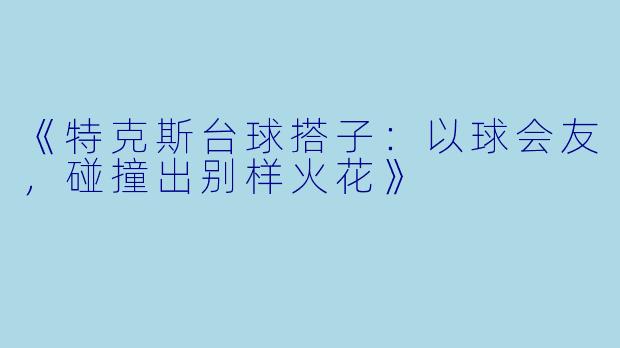 《特克斯台球搭子：以球会友，碰撞出别样火花》