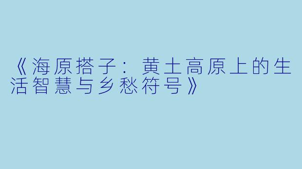 《海原搭子:黄土高原上的生活智慧与乡愁符号》