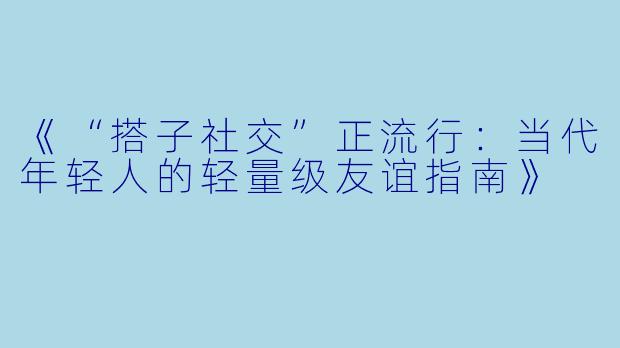《“搭子社交”正流行:当代年轻人的轻量级友谊指南》