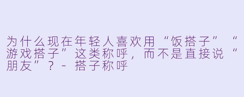 为什么现在年轻人喜欢用“饭搭子”“游戏搭子”这类称呼，而不是直接说“朋友”？-搭子称呼