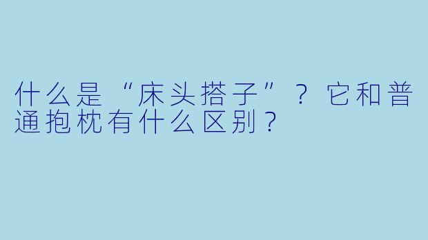 什么是“床头搭子”？它和普通抱枕有什么区别？