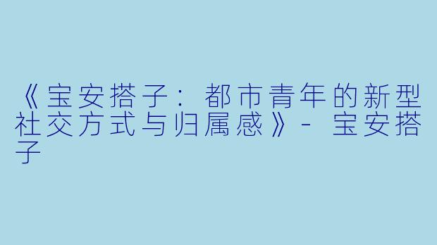 《宝安搭子：都市青年的新型社交方式与归属感》-宝安搭子