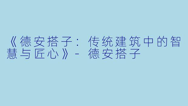 《德安搭子:传统建筑中的智慧与匠心》-德安搭子