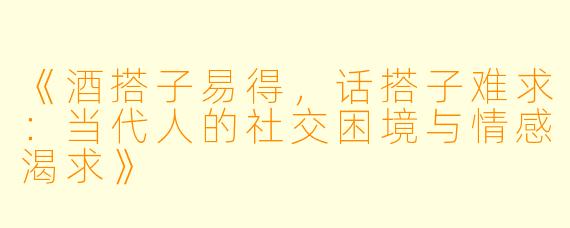 《酒搭子易得，话搭子难求：当代人的社交困境与情感渴求》