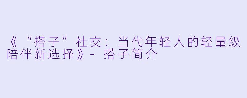 《“搭子”社交：当代年轻人的轻量级陪伴新选择》-搭子简介