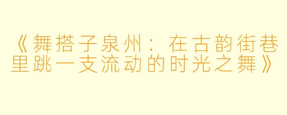 《舞搭子泉州：在古韵街巷里跳一支流动的时光之舞》