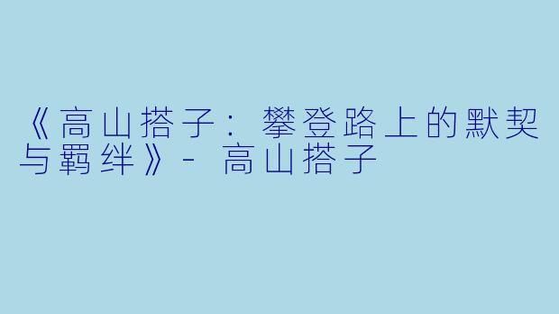 《高山搭子:攀登路上的默契与羁绊》