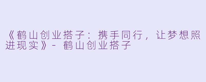 《鹤山创业搭子:携手同行,让梦想照进现实》-鹤山创业搭子