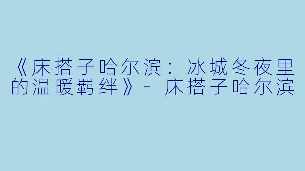 《床搭子哈尔滨:冰城冬夜里的温暖羁绊》-床搭子哈尔滨