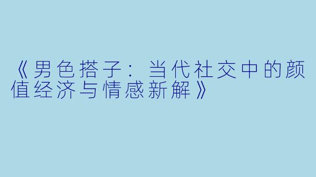 《男色搭子:当代社交中的颜值经济与情感新解》