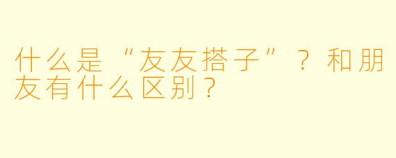什么是“友友搭子”?和朋友有什么区别?