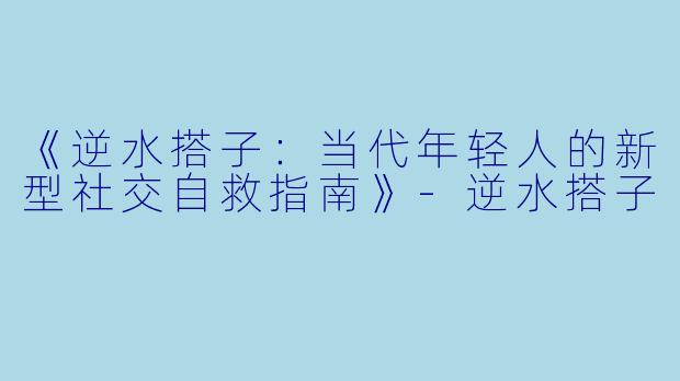 《逆水搭子：当代年轻人的新型社交自救指南》-逆水搭子