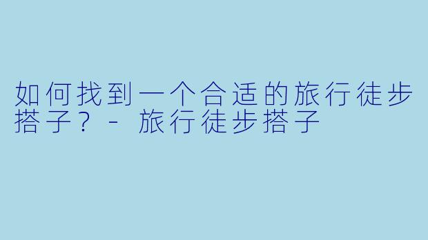 如何找到一个合适的旅行徒步搭子?