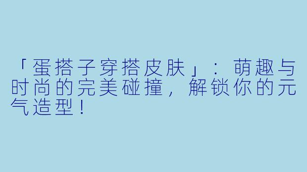 「蛋搭子穿搭皮肤」：萌趣与时尚的完美碰撞，解锁你的元气造型！
