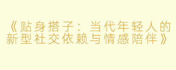 《贴身搭子：当代年轻人的新型社交依赖与情感陪伴》