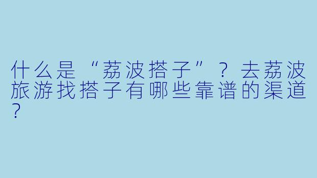 什么是“荔波搭子”?去荔波旅游找搭子有哪些靠谱的渠道?