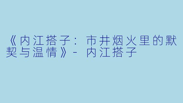 《内江搭子：市井烟火里的默契与温情》-内江搭子