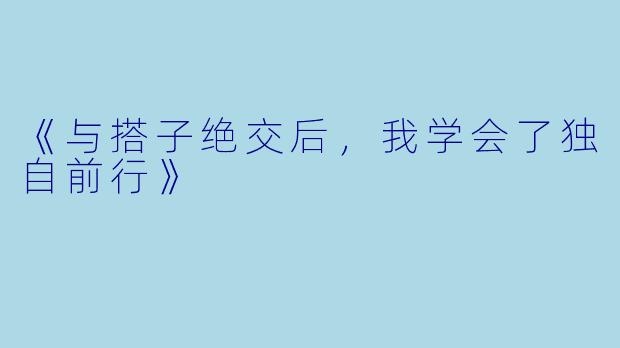 《与搭子绝交后，我学会了独自前行》