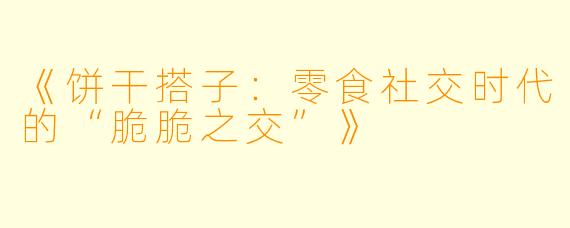 《饼干搭子:零食社交时代的“脆脆之交”》