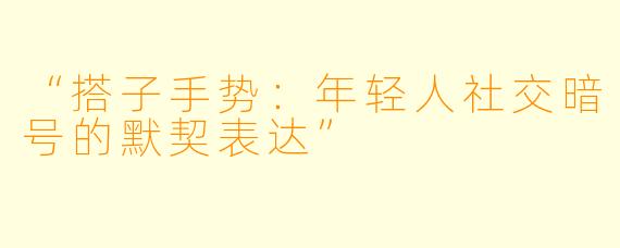 “搭子手势:年轻人社交暗号的默契表达”