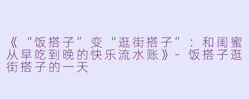 《“饭搭子”变“逛街搭子”:和闺蜜从早吃到晚的快乐流水账》