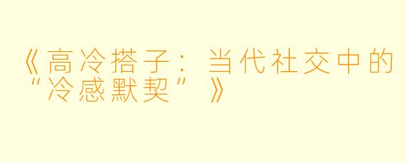 《高冷搭子：当代社交中的“冷感默契”》