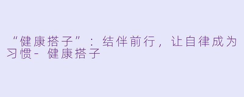 “健康搭子”：结伴前行，让自律成为习惯-健康搭子