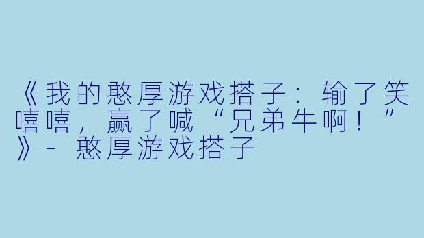 《我的憨厚游戏搭子：输了笑嘻嘻，赢了喊“兄弟牛啊！”》-憨厚游戏搭子
