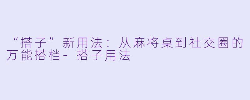 “搭子”新用法：从麻将桌到社交圈的万能搭档-搭子用法