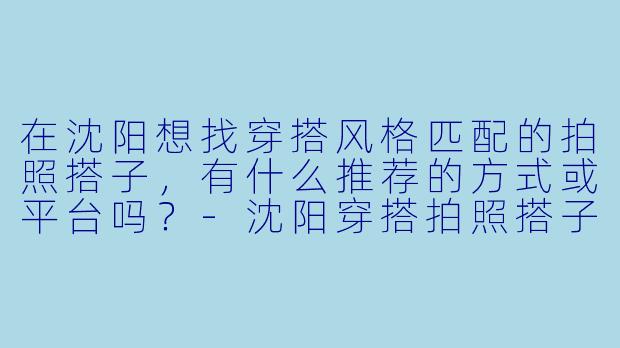在沈阳想找穿搭风格匹配的拍照搭子,有什么推荐的方式或平台吗?