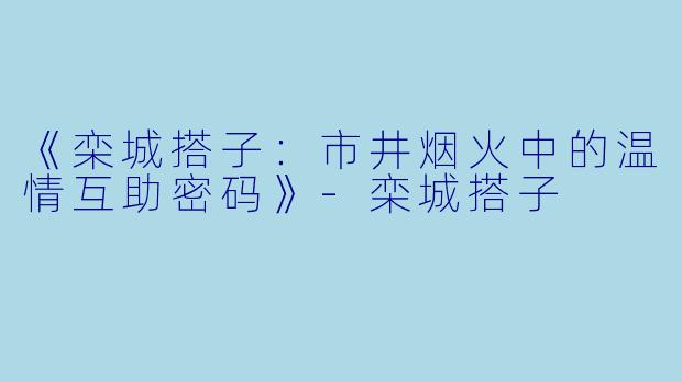 《栾城搭子:市井烟火中的温情互助密码》