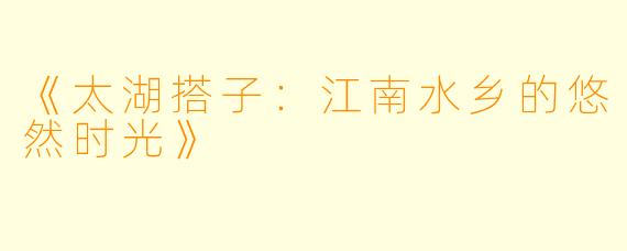 《太湖搭子：江南水乡的悠然时光》