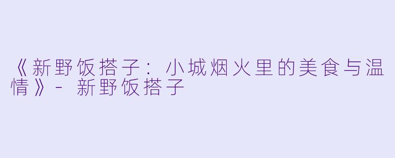 《新野饭搭子:小城烟火里的美食与温情》