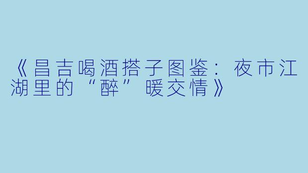《昌吉喝酒搭子图鉴:夜市江湖里的“醉”暖交情》