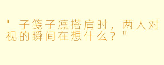 "子笺子凛搭肩时，两人对视的瞬间在想什么？"