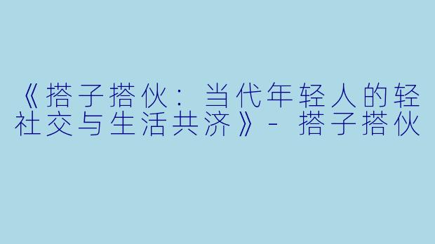 《搭子搭伙:当代年轻人的轻社交与生活共济》-搭子搭伙