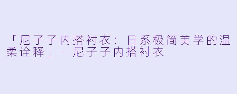 「尼子子内搭衬衣:日系极简美学的温柔诠释」
