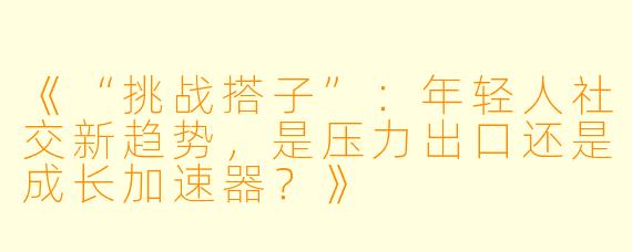 《“挑战搭子”:年轻人社交新趋势,是压力出口还是成长加速器?》