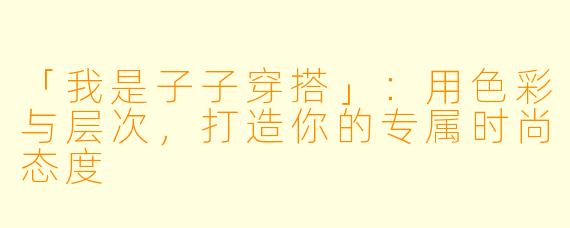 「我是子子穿搭」:用色彩与层次,打造你的专属时尚态度