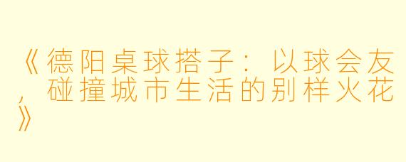 《德阳桌球搭子:以球会友,碰撞城市生活的别样火花》