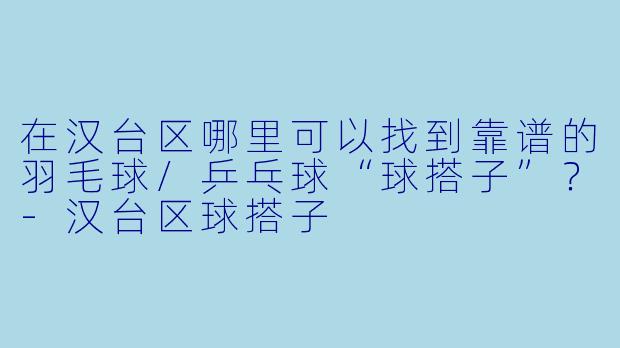 在汉台区哪里可以找到靠谱的羽毛球/乒乓球“球搭子”?